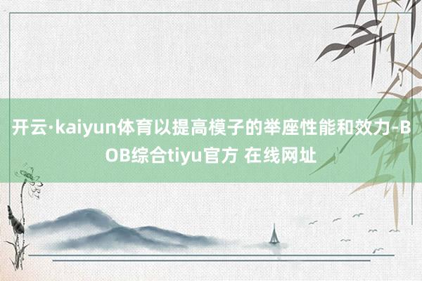 开云·kaiyun体育以提高模子的举座性能和效力-BOB综合tiyu官方 在线网址
