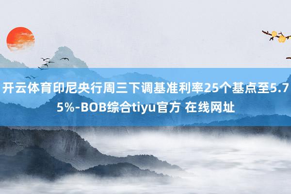 开云体育　　印尼央行周三下调基准利率25个基点至5.75%-BOB综合tiyu官方 在线网址
