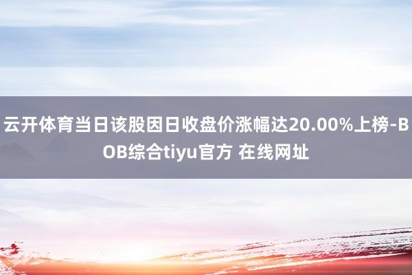 云开体育当日该股因日收盘价涨幅达20.00%上榜-BOB综合tiyu官方 在线网址