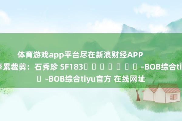 体育游戏app平台尽在新浪财经APP 牵累裁剪:石秀珍 SF183 -BOB综合tiyu官方 在线网址