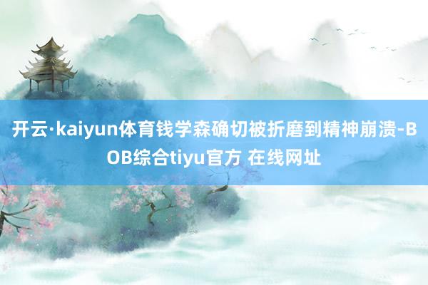 开云·kaiyun体育钱学森确切被折磨到精神崩溃-BOB综合tiyu官方 在线网址