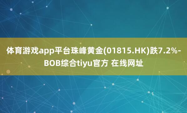 体育游戏app平台珠峰黄金(01815.HK)跌7.2%-BOB综合tiyu官方 在线网址