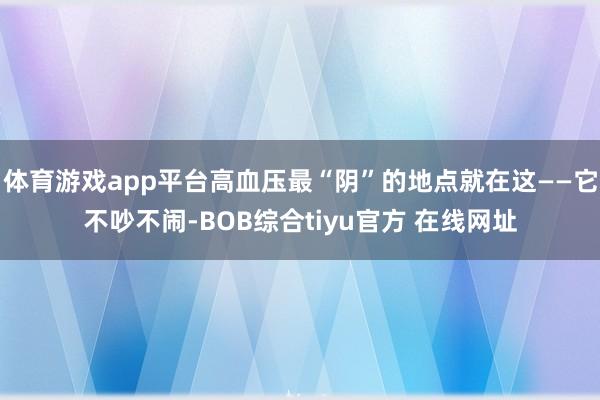 体育游戏app平台高血压最“阴”的地点就在这——它不吵不闹-BOB综合tiyu官方 在线网址