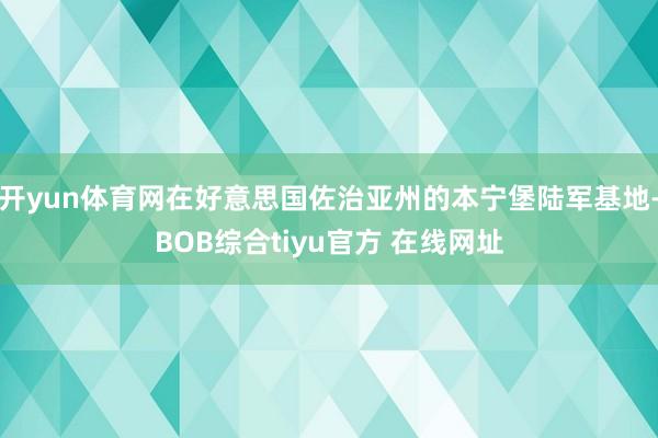 开yun体育网在好意思国佐治亚州的本宁堡陆军基地-BOB综合tiyu官方 在线网址
