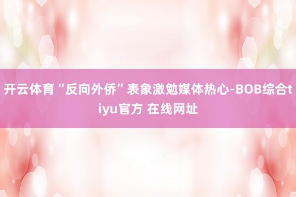 开云体育“反向外侨”表象激勉媒体热心-BOB综合tiyu官方 在线网址