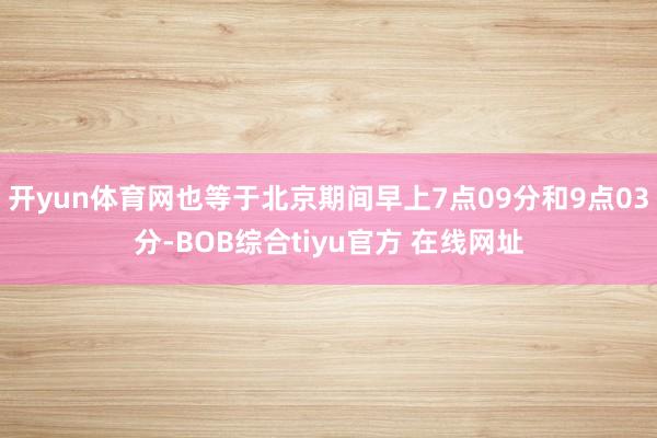 开yun体育网也等于北京期间早上7点09分和9点03分-BOB综合tiyu官方 在线网址