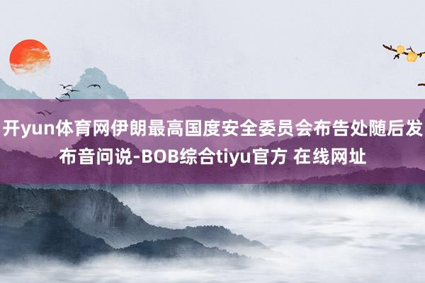 开yun体育网伊朗最高国度安全委员会布告处随后发布音问说-BOB综合tiyu官方 在线网址