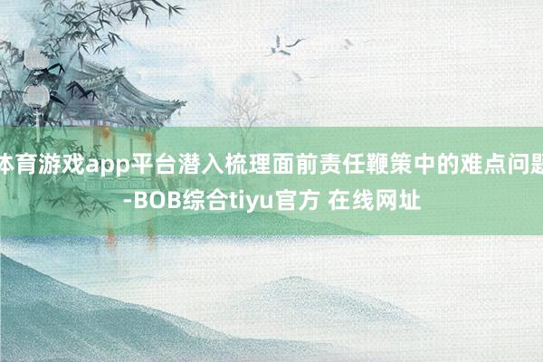 体育游戏app平台潜入梳理面前责任鞭策中的难点问题-BOB综合tiyu官方 在线网址