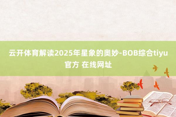 云开体育解读2025年星象的奥妙-BOB综合tiyu官方 在线网址