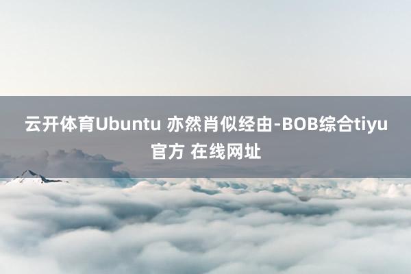 云开体育Ubuntu 亦然肖似经由-BOB综合tiyu官方 在线网址