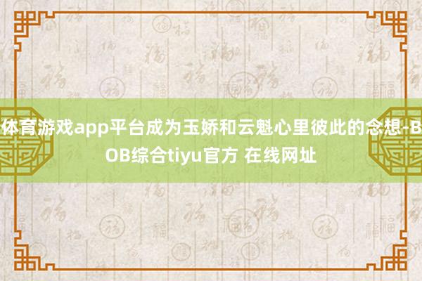 体育游戏app平台成为玉娇和云魁心里彼此的念想-BOB综合tiyu官方 在线网址