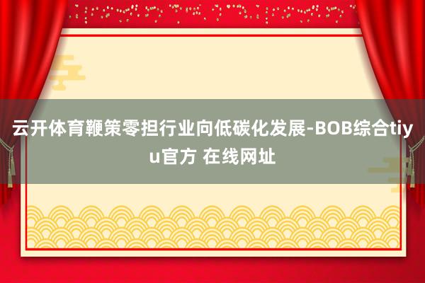 云开体育鞭策零担行业向低碳化发展-BOB综合tiyu官方 在线网址