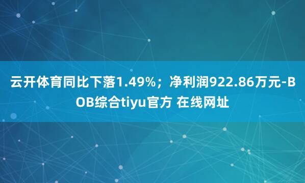 云开体育同比下落1.49%；净利润922.86万元-BOB综合tiyu官方 在线网址