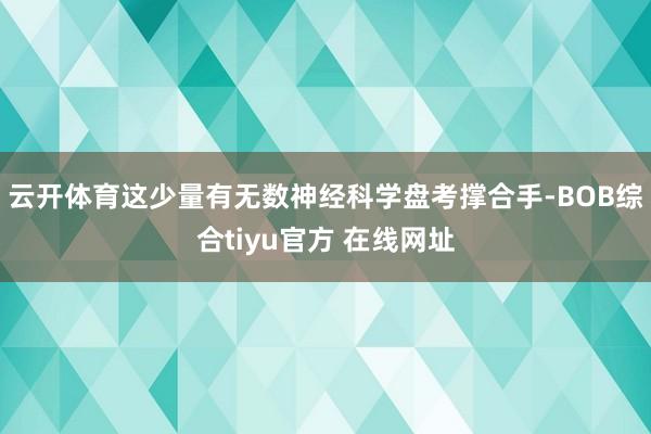 云开体育这少量有无数神经科学盘考撑合手-BOB综合tiyu官方 在线网址