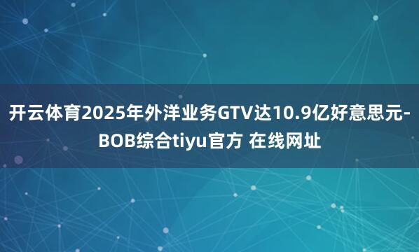 开云体育2025年外洋业务GTV达10.9亿好意思元-BOB综合tiyu官方 在线网址
