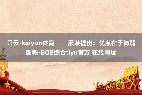 开云·kaiyun体育        服装提出：优点在于微弱酣畅-BOB综合tiyu官方 在线网址