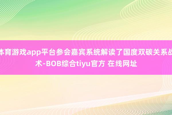 体育游戏app平台参会嘉宾系统解读了国度双碳关系战术-BOB综合tiyu官方 在线网址