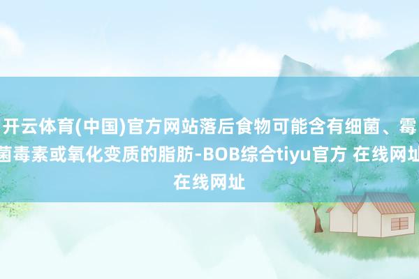 开云体育(中国)官方网站落后食物可能含有细菌、霉菌毒素或氧化变质的脂肪-BOB综合tiyu官方 在线网址