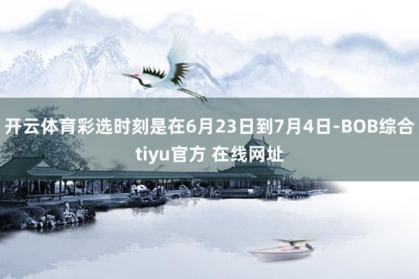 开云体育彩选时刻是在6月23日到7月4日-BOB综合tiyu官方 在线网址