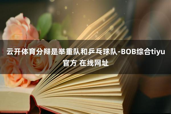 云开体育分辩是举重队和乒乓球队-BOB综合tiyu官方 在线网址