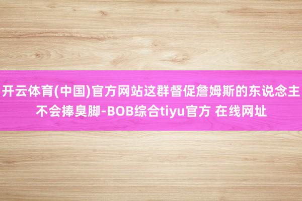 开云体育(中国)官方网站这群督促詹姆斯的东说念主不会捧臭脚-BOB综合tiyu官方 在线网址