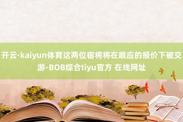 开云·kaiyun体育这两位宿将将在顺应的报价下被交游-BOB综合tiyu官方 在线网址