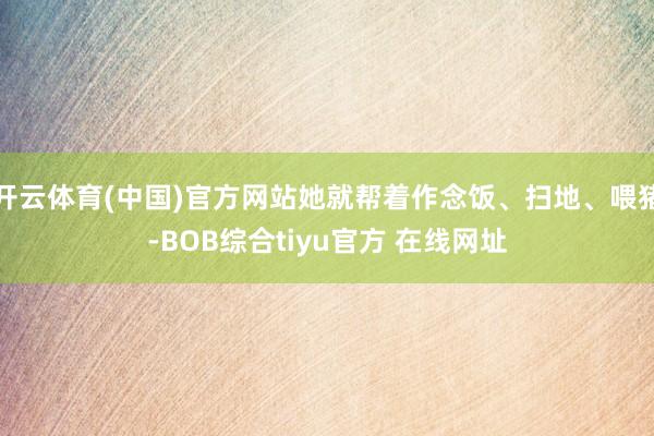 开云体育(中国)官方网站她就帮着作念饭、扫地、喂猪-BOB综合tiyu官方 在线网址