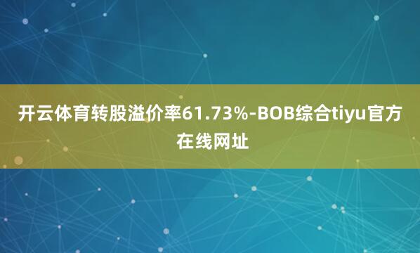 开云体育转股溢价率61.73%-BOB综合tiyu官方 在线网址
