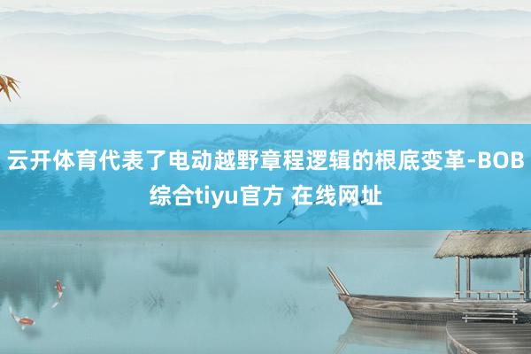 云开体育代表了电动越野章程逻辑的根底变革-BOB综合tiyu官方 在线网址