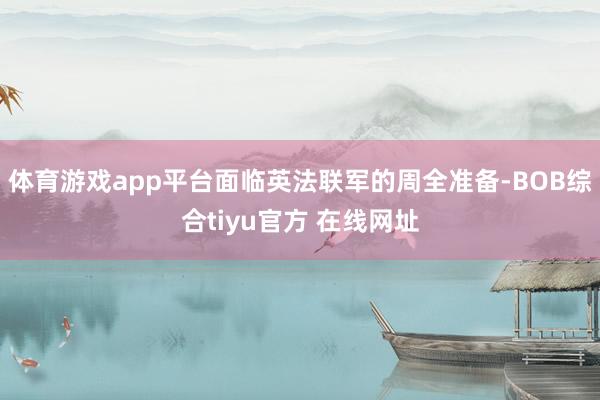 体育游戏app平台面临英法联军的周全准备-BOB综合tiyu官方 在线网址