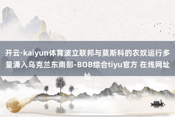 开云·kaiyun体育波立联邦与莫斯科的农奴运行多量涌入乌克兰东南部-BOB综合tiyu官方 在线网址