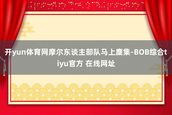 开yun体育网摩尔东谈主部队马上麇集-BOB综合tiyu官方 在线网址