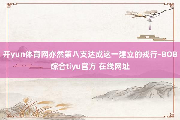 开yun体育网亦然第八支达成这一建立的戎行-BOB综合tiyu官方 在线网址