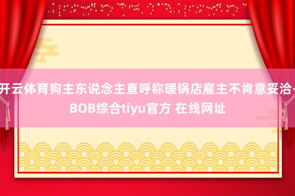 开云体育狗主东说念主直呼称暖锅店雇主不肯意妥洽-BOB综合tiyu官方 在线网址
