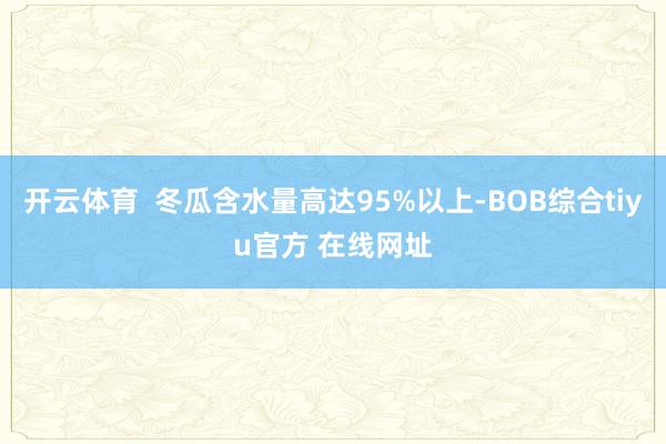 开云体育  冬瓜含水量高达95%以上-BOB综合tiyu官方 在线网址