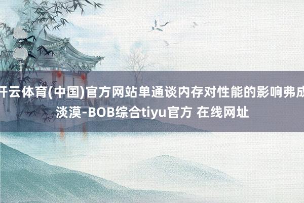开云体育(中国)官方网站单通谈内存对性能的影响弗成淡漠-BOB综合tiyu官方 在线网址