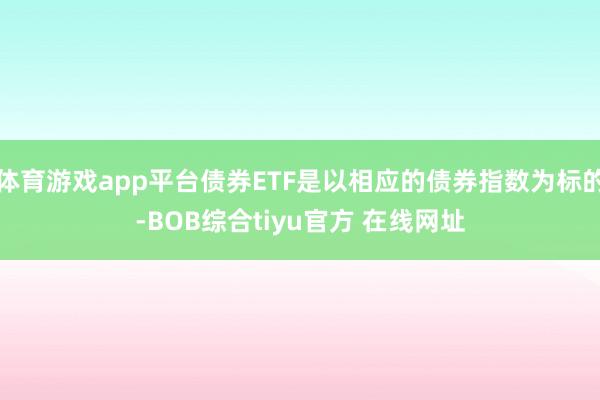 体育游戏app平台债券ETF是以相应的债券指数为标的-BOB综合tiyu官方 在线网址