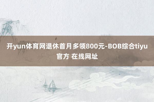 开yun体育网退休首月多领800元-BOB综合tiyu官方 在线网址