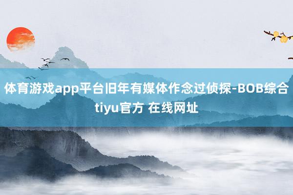 体育游戏app平台旧年有媒体作念过侦探-BOB综合tiyu官方 在线网址