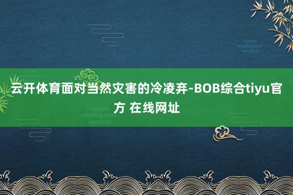 云开体育面对当然灾害的冷凌弃-BOB综合tiyu官方 在线网址
