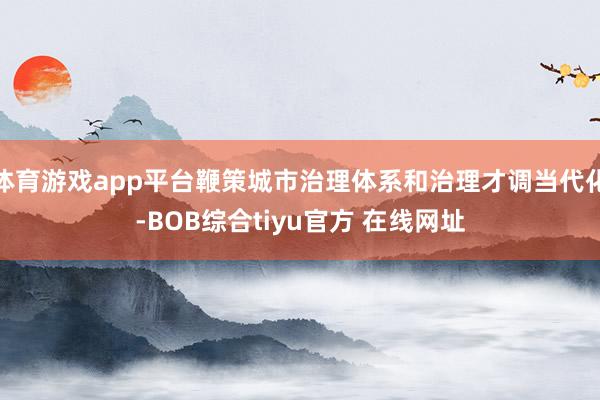 体育游戏app平台鞭策城市治理体系和治理才调当代化-BOB综合tiyu官方 在线网址