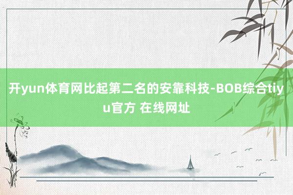 开yun体育网比起第二名的安靠科技-BOB综合tiyu官方 在线网址