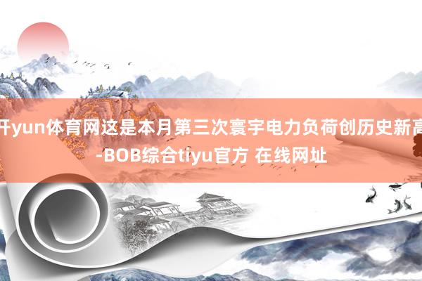 开yun体育网这是本月第三次寰宇电力负荷创历史新高-BOB综合tiyu官方 在线网址