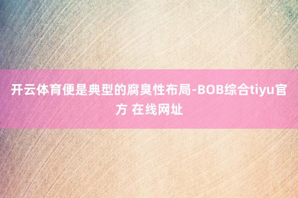 开云体育便是典型的腐臭性布局-BOB综合tiyu官方 在线网址