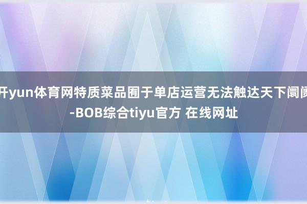 开yun体育网特质菜品囿于单店运营无法触达天下阛阓-BOB综合tiyu官方 在线网址