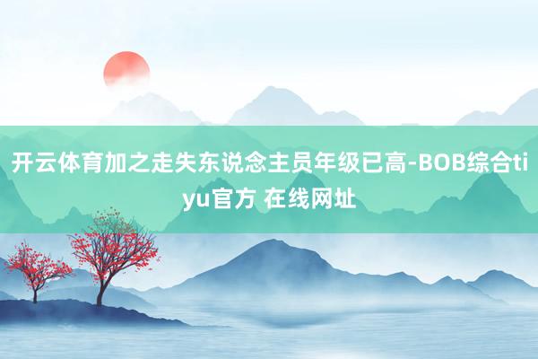 开云体育加之走失东说念主员年级已高-BOB综合tiyu官方 在线网址