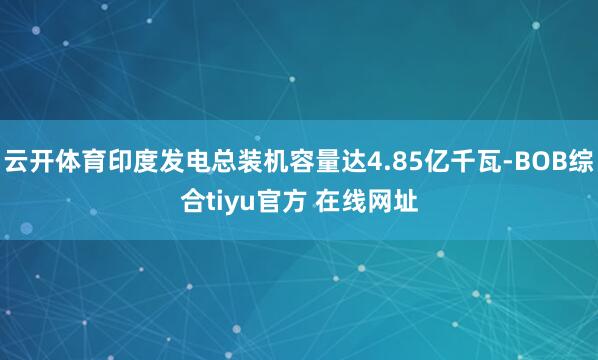 云开体育印度发电总装机容量达4.85亿千瓦-BOB综合tiyu官方 在线网址