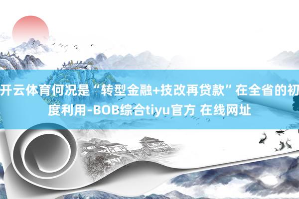 开云体育何况是“转型金融+技改再贷款”在全省的初度利用-BOB综合tiyu官方 在线网址