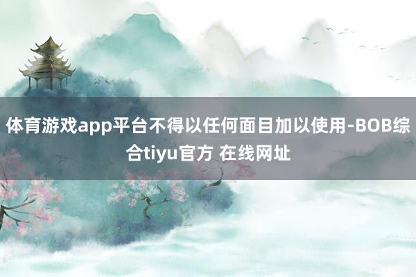 体育游戏app平台不得以任何面目加以使用-BOB综合tiyu官方 在线网址