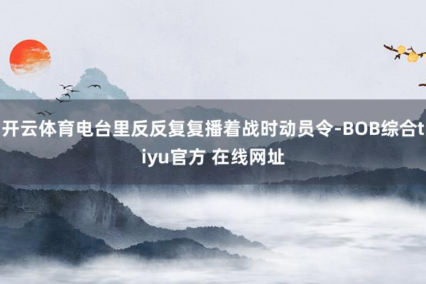开云体育电台里反反复复播着战时动员令-BOB综合tiyu官方 在线网址